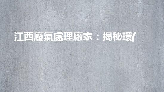 江西廢氣處理廠家：揭秘環(huán)保行業(yè)的黑科技，讓廢氣消失不見？